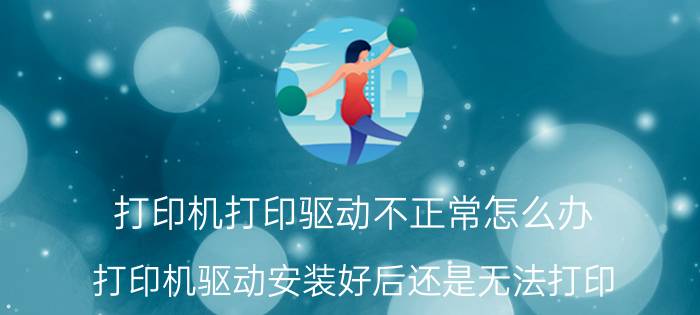 打印机打印驱动不正常怎么办 打印机驱动安装好后还是无法打印？